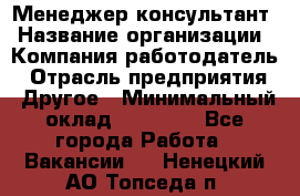 Менеджер-консультант › Название организации ­ Компания-работодатель › Отрасль предприятия ­ Другое › Минимальный оклад ­ 35 000 - Все города Работа » Вакансии   . Ненецкий АО,Топседа п.